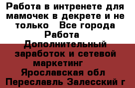 Работа в интренете для мамочек в декрете и не только - Все города Работа » Дополнительный заработок и сетевой маркетинг   . Ярославская обл.,Переславль-Залесский г.